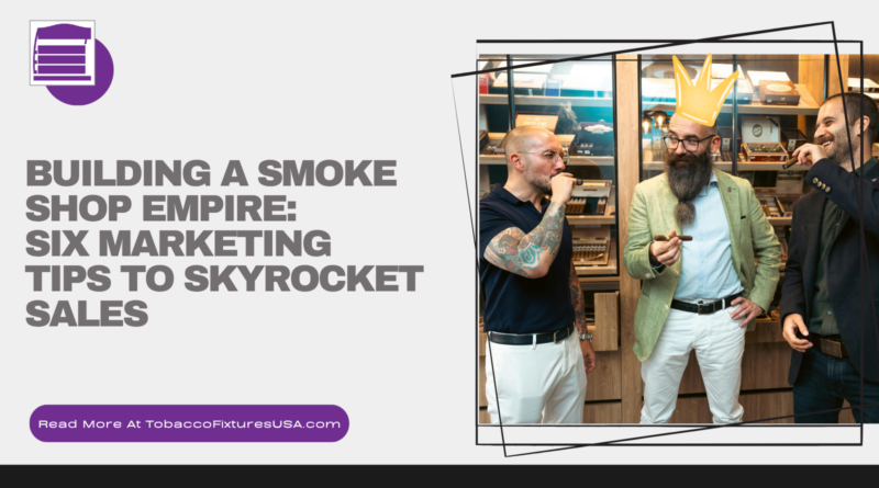Building a Smoke Shop Empire: Six Marketing Tips to Skyrocket Sales